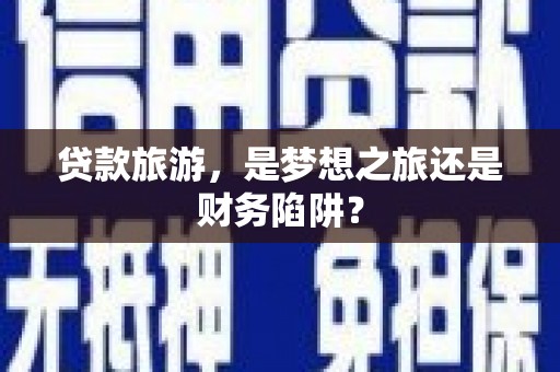 永修贷款旅游，是梦想之旅还是财务陷阱？