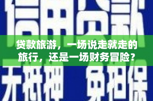 永修贷款旅游，一场说走就走的旅行，还是一场财务冒险？