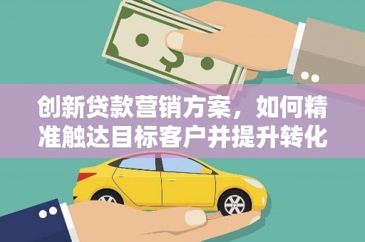 永修创新贷款营销方案，如何精准触达目标客户并提升转化率