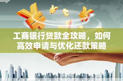 永修工商银行贷款全攻略，如何高效申请与优化还款策略