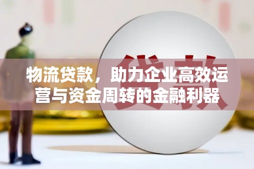 永修物流贷款，助力企业高效运营与资金周转的金融利器