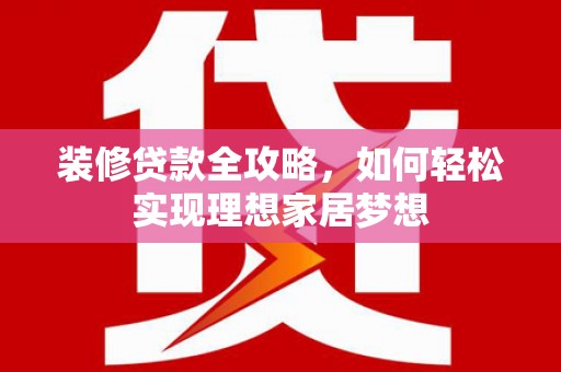 永修装修贷款全攻略，如何轻松实现理想家居梦想