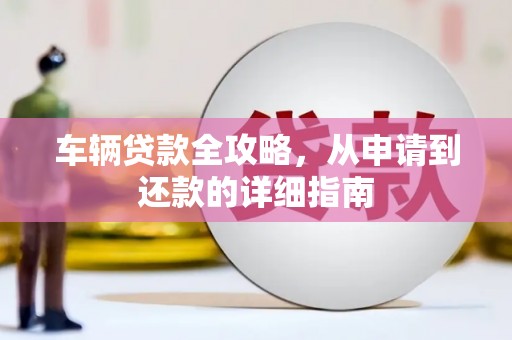 永修车辆贷款全攻略,从申请到还款的详细指南 永修车辆贷款全攻略,从申请到还款的详细指南