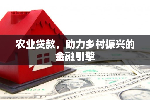 永修农业贷款，助力乡村振兴的金融引擎