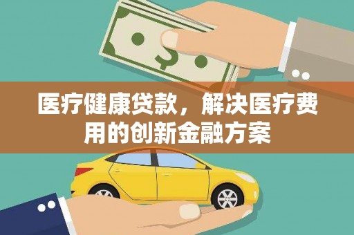 永修医疗健康贷款，解决医疗费用的创新金融方案