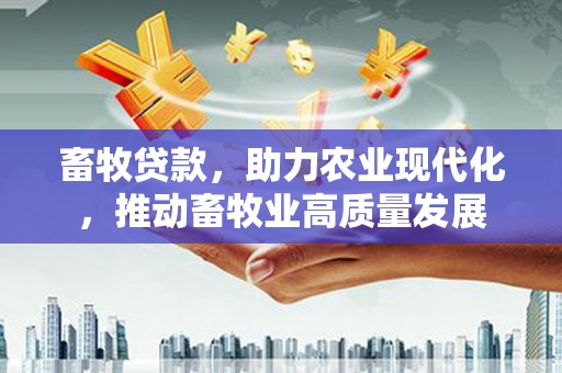 永修畜牧贷款，助力农业现代化，推动畜牧业高质量发展