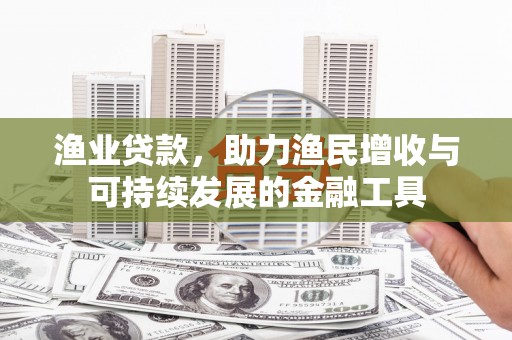 永修渔业贷款，助力渔民增收与可持续发展的金融工具