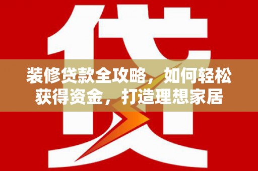 永修装修贷款全攻略，如何轻松获得资金，打造理想家居