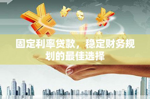 永修固定利率贷款，稳定财务规划的最佳选择