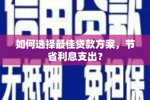 永修如何选择最佳贷款方案，节省利息支出？
