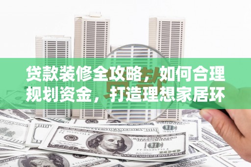 永修贷款装修全攻略，如何合理规划资金，打造理想家居环境