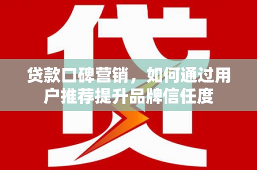 永修贷款口碑营销，如何通过用户推荐提升品牌信任度