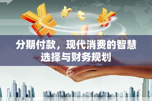 永修分期付款，现代消费的智慧选择与财务规划