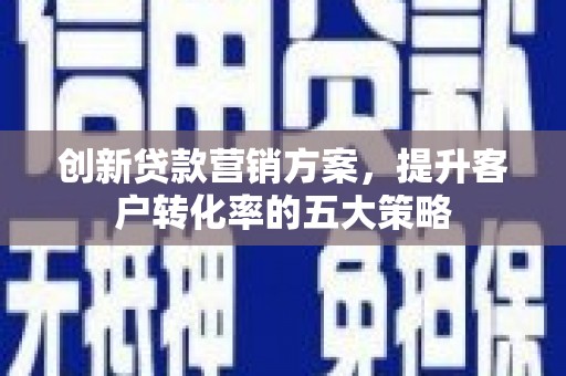 永修创新贷款营销方案，提升客户转化率的五大策略