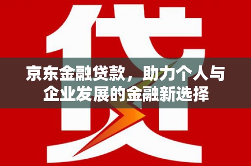 永修京东金融贷款，助力个人与企业发展的金融新选择