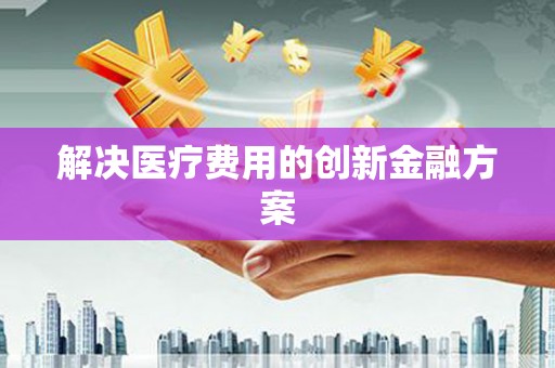 永修解决医疗费用的创新金融方案
