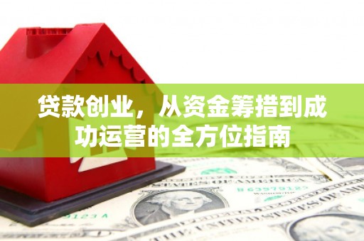 永修贷款创业，从资金筹措到成功运营的全方位指南