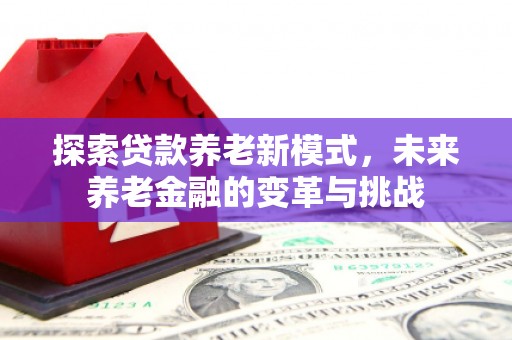 永修探索贷款养老新模式，未来养老金融的变革与挑战