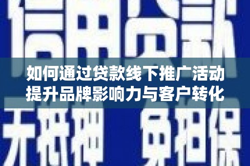 永修如何通过贷款线下推广活动提升品牌影响力与客户转化率