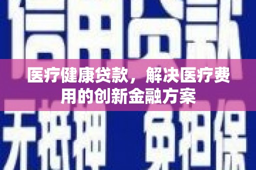 永修医疗健康贷款，解决医疗费用的创新金融方案