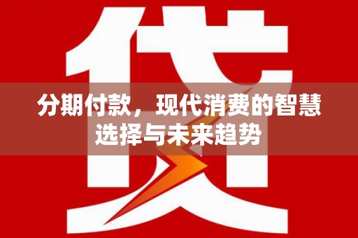 永修分期付款，现代消费的智慧选择与未来趋势