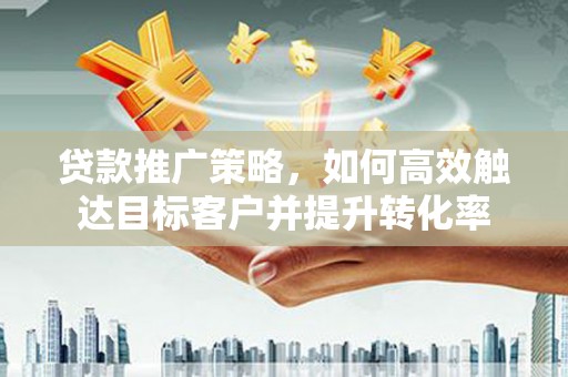 永修贷款推广策略，如何高效触达目标客户并提升转化率