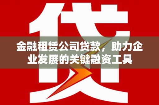永修金融租赁公司贷款，助力企业发展的关键融资工具