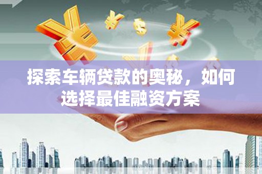 永修探索车辆贷款的奥秘，如何选择最佳融资方案