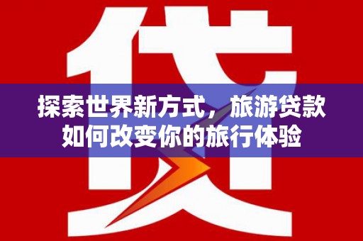 永修探索世界新方式，旅游贷款如何改变你的旅行体验