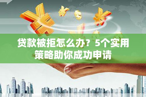 永修贷款被拒怎么办？5个实用策略助你成功申请