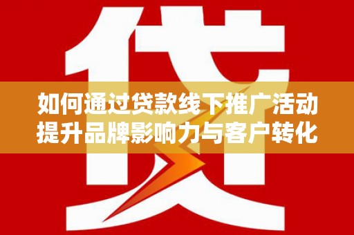 永修如何通过贷款线下推广活动提升品牌影响力与客户转化率