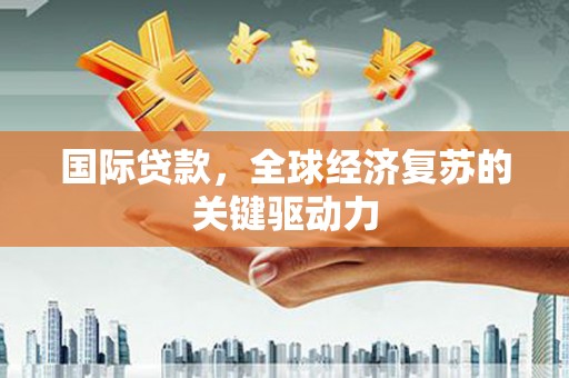 永修国际贷款，全球经济复苏的关键驱动力