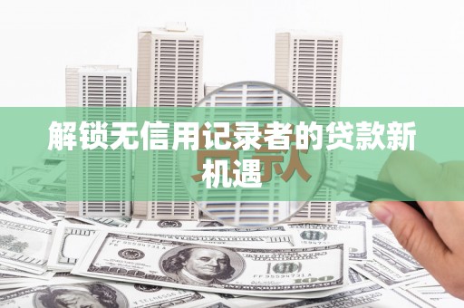 永修解锁无信用记录者的贷款新机遇