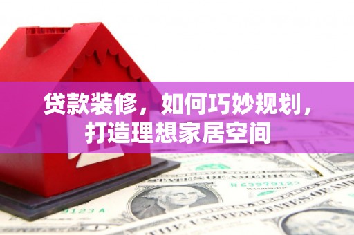 永修贷款装修，如何巧妙规划，打造理想家居空间
