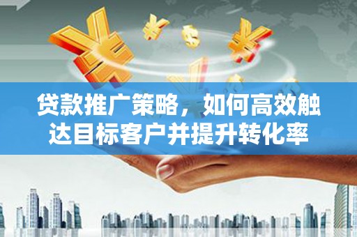 永修贷款推广策略，如何高效触达目标客户并提升转化率