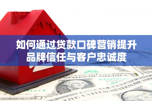 永修如何通过贷款口碑营销提升品牌信任与客户忠诚度