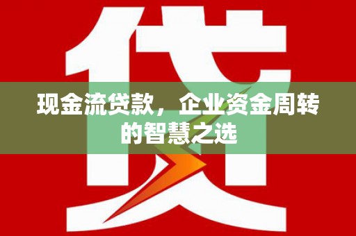 永修现金流贷款，企业资金周转的智慧之选
