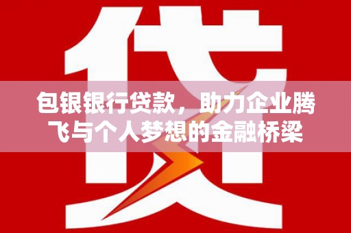 永修包银银行贷款，助力企业腾飞与个人梦想的金融桥梁