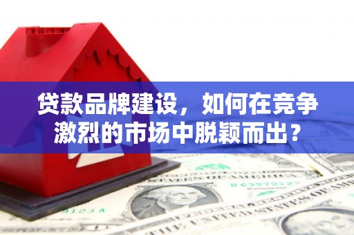 永修贷款品牌建设，如何在竞争激烈的市场中脱颖而出？