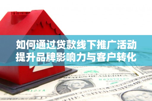 永修如何通过贷款线下推广活动提升品牌影响力与客户转化率