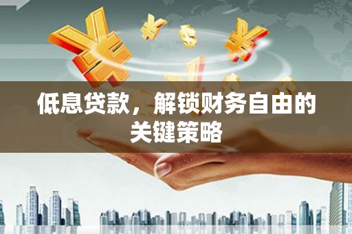 永修低息贷款，解锁财务自由的关键策略
