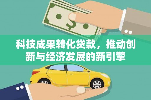 永修科技成果转化贷款，推动创新与经济发展的新引擎