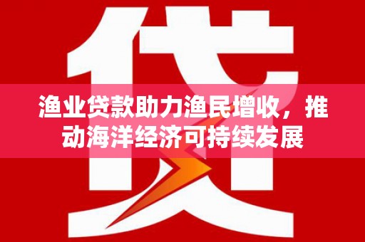 永修渔业贷款助力渔民增收，推动海洋经济可持续发展