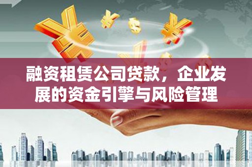 永修融资租赁公司贷款，企业发展的资金引擎与风险管理