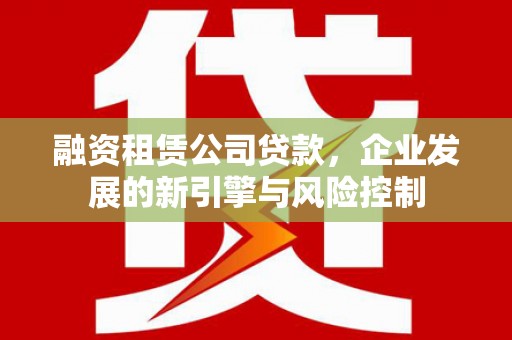 永修融资租赁公司贷款，企业发展的新引擎与风险控制