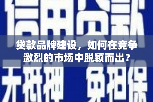 永修贷款品牌建设，如何在竞争激烈的市场中脱颖而出？
