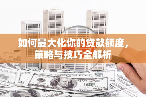 永修如何最大化你的贷款额度，策略与技巧全解析