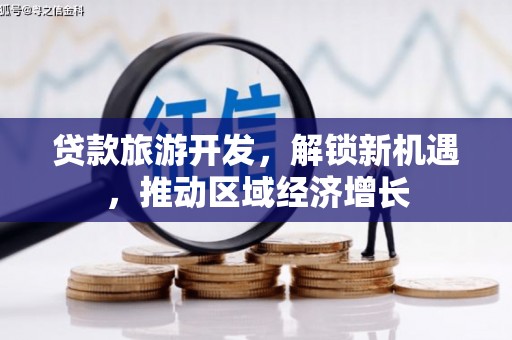 永修贷款旅游开发，解锁新机遇，推动区域经济增长