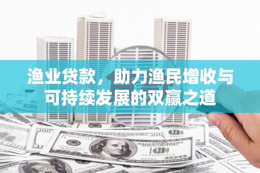 永修渔业贷款，助力渔民增收与可持续发展的双赢之道