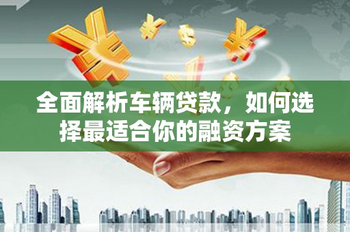 永修全面解析车辆贷款，如何选择最适合你的融资方案